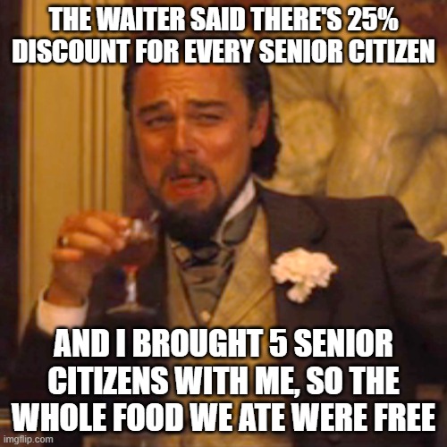 We ate in a restaurant and guess what? the owner and the waiters were in awe | THE WAITER SAID THERE'S 25% DISCOUNT FOR EVERY SENIOR CITIZEN; AND I BROUGHT 5 SENIOR CITIZENS WITH ME, SO THE WHOLE FOOD WE ATE WERE FREE | image tagged in memes,laughing leo | made w/ Imgflip meme maker