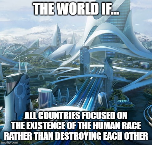 Man...this is my first meme in this template. I have another idea for this template in mind. | THE WORLD IF... ALL COUNTRIES FOCUSED ON THE EXISTENCE OF THE HUMAN RACE RATHER THAN DESTROYING EACH OTHER | image tagged in the world if | made w/ Imgflip meme maker