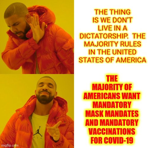 If You Don't Like It You Can Leave | THE THING IS WE DON'T LIVE IN A DICTATORSHIP.  THE MAJORITY RULES IN THE UNITED STATES OF AMERICA; THE MAJORITY OF AMERICANS WANT MANDATORY MASK MANDATES AND MANDATORY VACCINATIONS FOR COVID-19 | image tagged in memes,drake hotline bling,united states of america,covid-19,covid vaccine,democracy | made w/ Imgflip meme maker