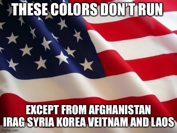 American flag |  THESE COLORS DON’T RUN; EXCEPT FROM AFGHANISTAN IRAG SYRIA KOREA VEITNAM AND LAOS | image tagged in american flag | made w/ Imgflip meme maker