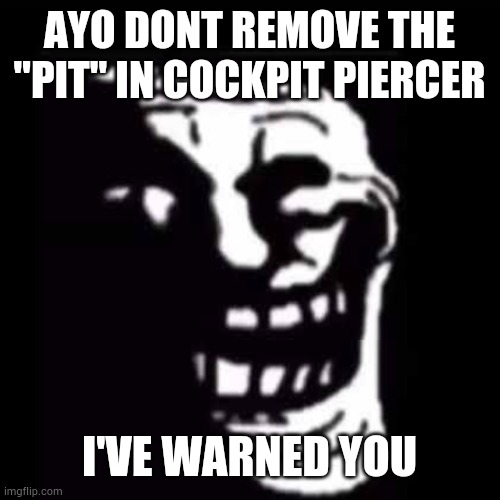 AYO DONT REMOVE THE "PIT" IN COCKPIT PIERCER; I'VE WARNED YOU | made w/ Imgflip meme maker