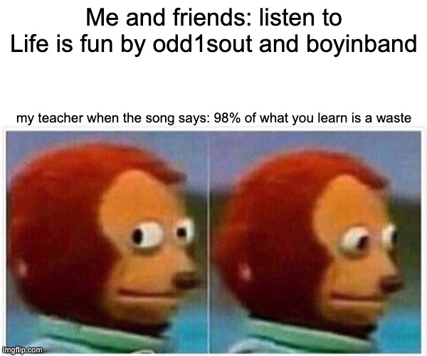 Monkey Puppet Meme | Me and friends: listen to Life is fun by odd1sout and boyinband; my teacher when the song says: 98% of what you learn is a waste | image tagged in memes,monkey puppet | made w/ Imgflip meme maker