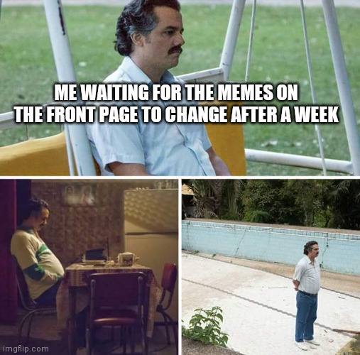 Never changing | ME WAITING FOR THE MEMES ON THE FRONT PAGE TO CHANGE AFTER A WEEK | image tagged in memes,sad pablo escobar | made w/ Imgflip meme maker