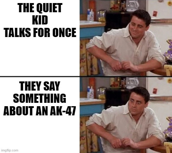 Surprised Joey |  THE QUIET KID TALKS FOR ONCE; THEY SAY SOMETHING ABOUT AN AK-47 | image tagged in surprised joey,quiet kid,memes,funny,dark humor,ak47 | made w/ Imgflip meme maker