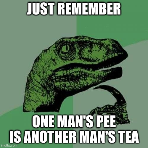 Philosoraptor Meme | JUST REMEMBER; ONE MAN'S PEE IS ANOTHER MAN'S TEA | image tagged in memes,philosoraptor | made w/ Imgflip meme maker