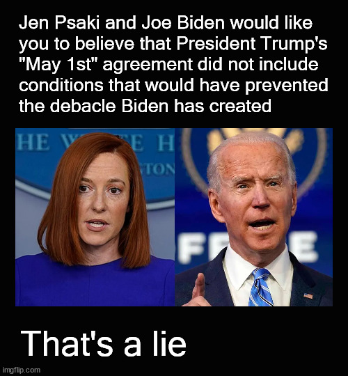 Psaki and Biden are lying | Jen Psaki and Joe Biden would like
you to believe that President Trump's 
"May 1st" agreement did not include 
conditions that would have prevented 
the debacle Biden has created; That's a lie | image tagged in psaki,biden,afghanistan | made w/ Imgflip meme maker