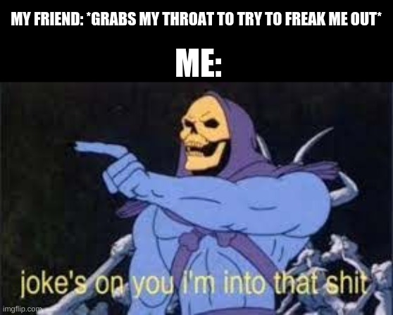 Jokes on you im into that shit | MY FRIEND: *GRABS MY THROAT TO TRY TO FREAK ME OUT*; ME: | image tagged in jokes on you im into that shit | made w/ Imgflip meme maker