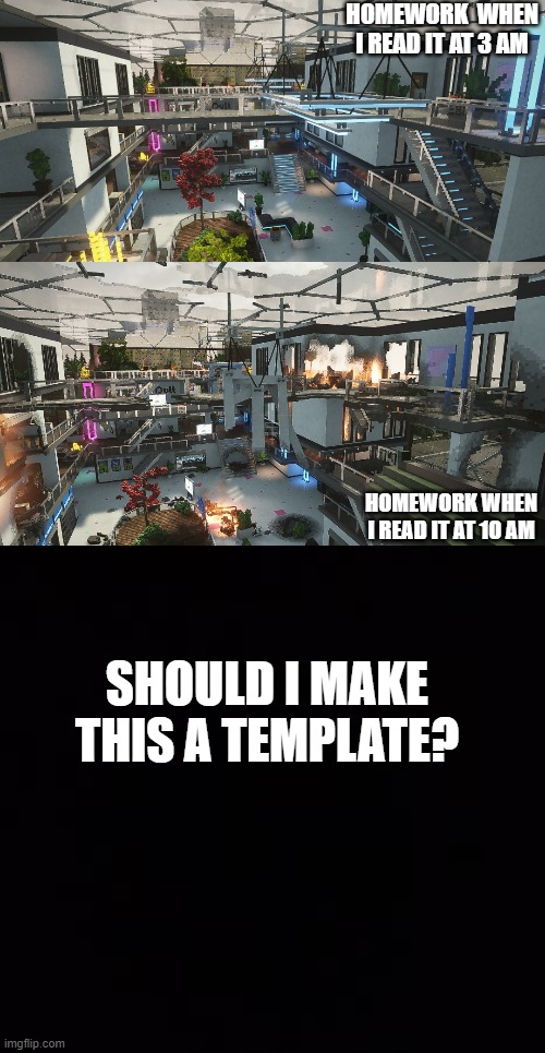 mall destroyed | HOMEWORK  WHEN I READ IT AT 3 AM; HOMEWORK WHEN I READ IT AT 10 AM; SHOULD I MAKE THIS A TEMPLATE? | image tagged in mall,boom | made w/ Imgflip meme maker