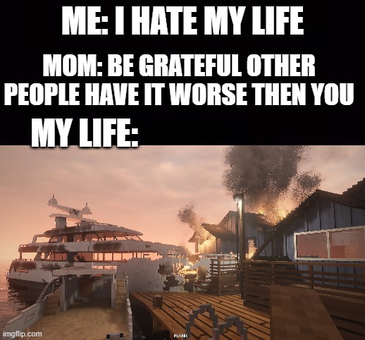 my life | ME: I HATE MY LIFE; MOM: BE GRATEFUL OTHER PEOPLE HAVE IT WORSE THEN YOU; MY LIFE: | image tagged in moms,boat | made w/ Imgflip meme maker