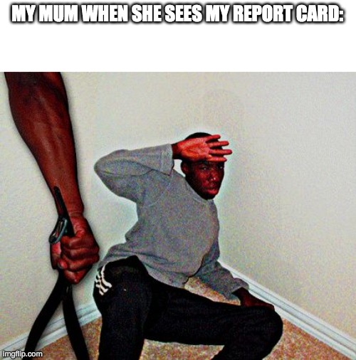 belt beating | MY MUM WHEN SHE SEES MY REPORT CARD: | image tagged in belt beating | made w/ Imgflip meme maker