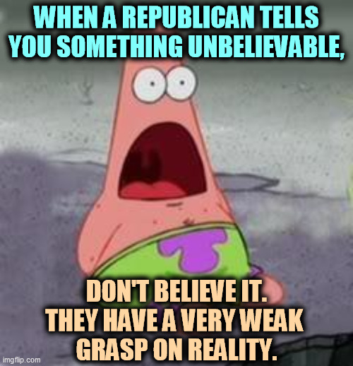 No Republican conspiracy theory has ever turned out to be true. They go from one outlandish whopper to another. | WHEN A REPUBLICAN TELLS YOU SOMETHING UNBELIEVABLE, DON'T BELIEVE IT.
THEY HAVE A VERY WEAK 
GRASP ON REALITY. | image tagged in suprised patrick,republican,conspiracy theories,bull | made w/ Imgflip meme maker