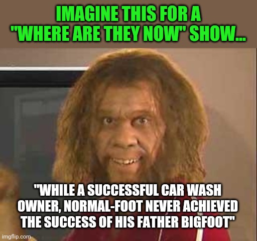 What if bigfoot had kids? | IMAGINE THIS FOR A "WHERE ARE THEY NOW" SHOW... "WHILE A SUCCESSFUL CAR WASH OWNER, NORMAL-FOOT NEVER ACHIEVED THE SUCCESS OF HIS FATHER BIGFOOT" | image tagged in caveman,bigfoot | made w/ Imgflip meme maker