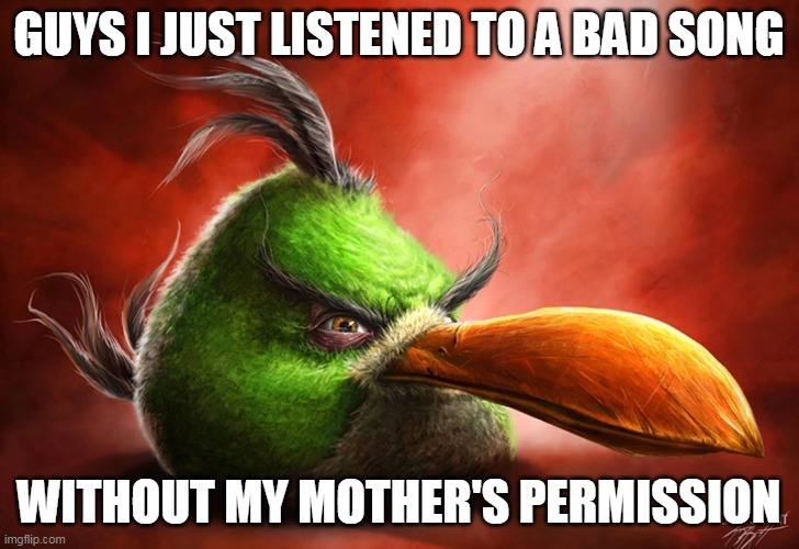 Suscribe to my yutube chanel Xx_Scorpyboi838_xX | GUYS I JUST LISTENED TO A BAD SONG; WITHOUT MY MOTHER'S PERMISSION | image tagged in memes,angry birds | made w/ Imgflip meme maker
