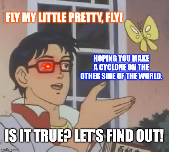 Butterfly Carnage? |  FLY MY LITTLE PRETTY, FLY! HOPING YOU MAKE A CYCLONE ON THE OTHER SIDE OF THE WORLD. IS IT TRUE? LET'S FIND OUT! | image tagged in memes | made w/ Imgflip meme maker