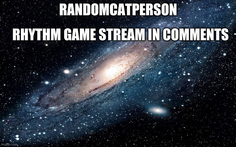link in comments | RANDOMCATPERSON; RHYTHM GAME STREAM IN COMMENTS | image tagged in galaxy | made w/ Imgflip meme maker
