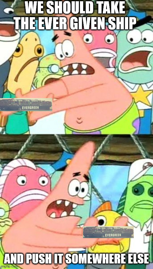 i know im a little bit to late but... | WE SHOULD TAKE THE EVER GIVEN SHIP; AND PUSH IT SOMEWHERE ELSE | image tagged in memes,put it somewhere else patrick | made w/ Imgflip meme maker