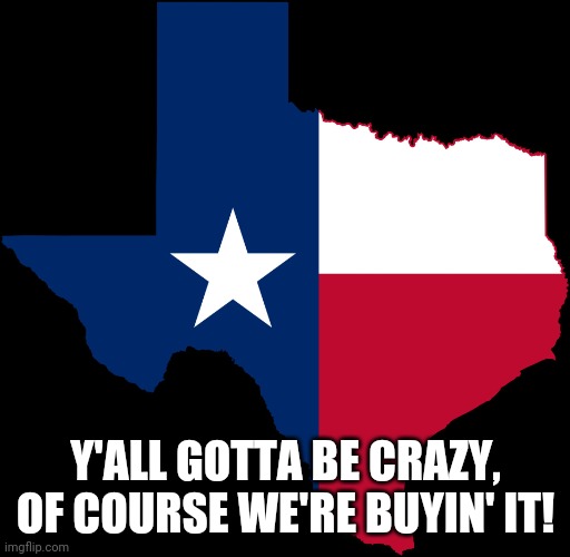 texas map | Y'ALL GOTTA BE CRAZY, OF COURSE WE'RE BUYIN' IT! | image tagged in texas map | made w/ Imgflip meme maker