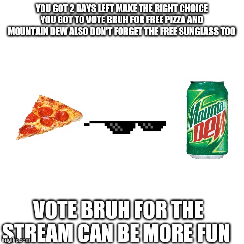 DEW IT | YOU GOT 2 DAYS LEFT MAKE THE RIGHT CHOICE YOU GOT TO VOTE BRUH FOR FREE PIZZA AND MOUNTAIN DEW ALSO DON'T FORGET THE FREE SUNGLASS TOO; VOTE BRUH FOR THE STREAM CAN BE MORE FUN | image tagged in memes,blank transparent square,dew it,vote,bruh | made w/ Imgflip meme maker