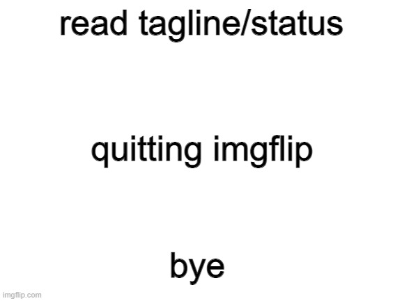 quitting imgflip |  read tagline/status; quitting imgflip; bye | image tagged in blank white template | made w/ Imgflip meme maker