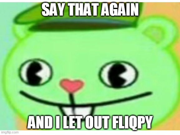 fliqpy moment | SAY THAT AGAIN; AND I LET OUT FLIQPY | image tagged in funny | made w/ Imgflip meme maker