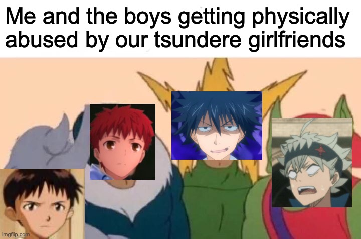 Me And The Boys | Me and the boys getting physically abused by our tsundere girlfriends | image tagged in memes,me and the boys | made w/ Imgflip meme maker