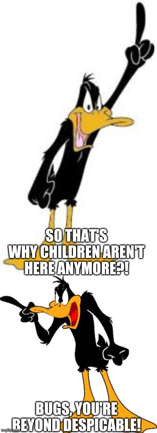 SO THAT'S WHY CHILDREN AREN'T HERE ANYMORE?! BUGS, YOU'RE BEYOND DESPICABLE! | image tagged in daffy duck,daffy duck 201 | made w/ Imgflip meme maker