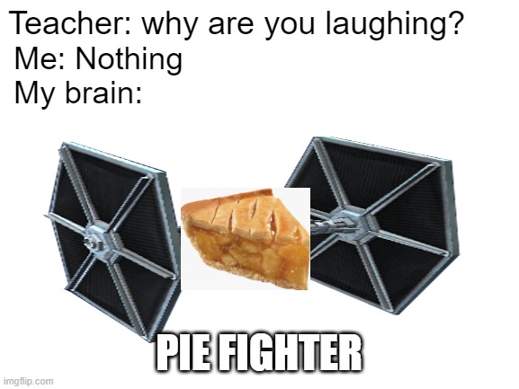 Bored so Pie fighter | Teacher: why are you laughing? Me: Nothing
My brain:; PIE FIGHTER | image tagged in star wars | made w/ Imgflip meme maker