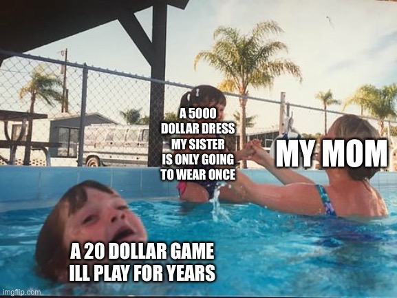 Life |  A 5000 DOLLAR DRESS MY SISTER IS ONLY GOING TO WEAR ONCE; MY MOM; A 20 DOLLAR GAME ILL PLAY FOR YEARS | image tagged in drowning kid in the pool | made w/ Imgflip meme maker