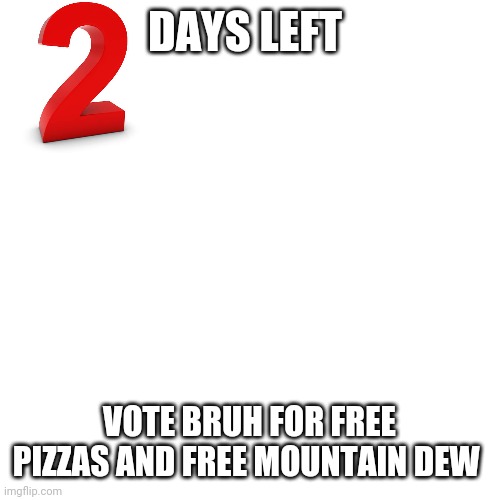 Blank Transparent Square Meme | DAYS LEFT; VOTE BRUH FOR FREE PIZZAS AND FREE MOUNTAIN DEW | image tagged in memes,blank transparent square | made w/ Imgflip meme maker