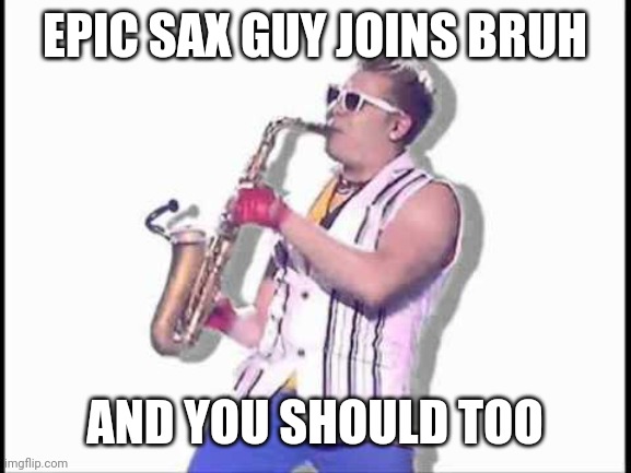 Epic sax guy | EPIC SAX GUY JOINS BRUH; AND YOU SHOULD TOO | image tagged in epic sax guy | made w/ Imgflip meme maker