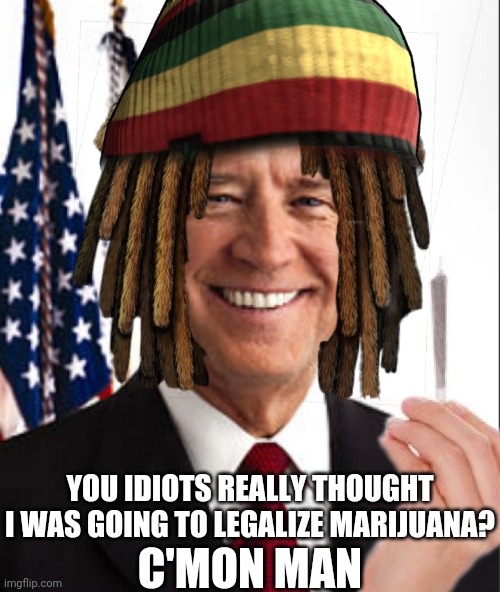 Idiots | C'MON MAN; YOU IDIOTS REALLY THOUGHT I WAS GOING TO LEGALIZE MARIJUANA? | image tagged in marijuana,joe biden,rasta science teacher,weed,politics,lies | made w/ Imgflip meme maker