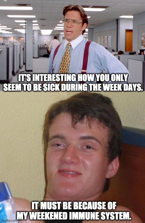 Sick pun | IT'S INTERESTING HOW YOU ONLY SEEM TO BE SICK DURING THE WEEK DAYS. IT MUST BE BECAUSE OF MY WEEKENED IMMUNE SYSTEM. | image tagged in office space boss,memes,10 guy | made w/ Imgflip meme maker