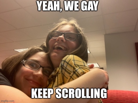 We gay | YEAH, WE GAY; KEEP SCROLLING | image tagged in yeah we gay,keep scrolling | made w/ Imgflip meme maker
