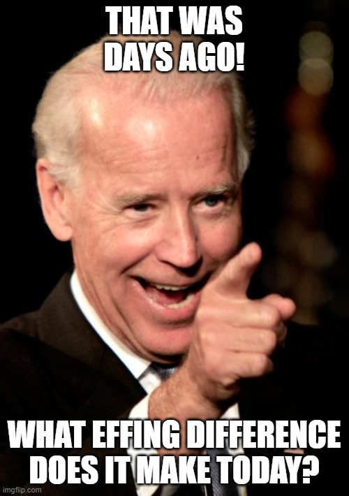 Smilin Biden Meme | THAT WAS DAYS AGO! WHAT EFFING DIFFERENCE DOES IT MAKE TODAY? | image tagged in memes,smilin biden | made w/ Imgflip meme maker