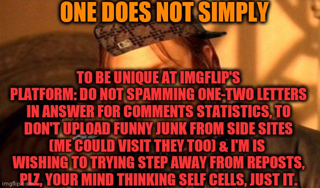 -Just do it. | ONE DOES NOT SIMPLY; TO BE UNIQUE AT IMGFLIP'S PLATFORM: DO NOT SPAMMING ONE-TWO LETTERS IN ANSWER FOR COMMENTS STATISTICS, TO DON'T UPLOAD FUNNY JUNK FROM SIDE SITES (ME COULD VISIT THEY TOO) & I'M IS  WISHING TO TRYING STEP AWAY FROM REPOSTS, PLZ, YOUR MIND THINKING SELF CELLS, JUST IT. | image tagged in one does not simply 420 blaze it,evil overlord rules,memers,i hate it when,climate change,adult humor | made w/ Imgflip meme maker
