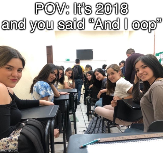 Girls in class looking back | POV: It’s 2018 and you said “And I oop” | image tagged in girls in class looking back | made w/ Imgflip meme maker