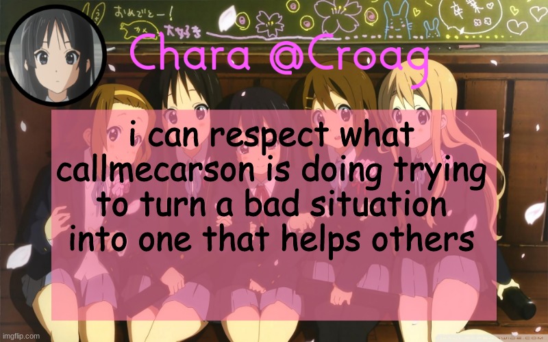 Chara's K-on temp | i can respect what callmecarson is doing trying to turn a bad situation into one that helps others | image tagged in chara's k-on temp | made w/ Imgflip meme maker