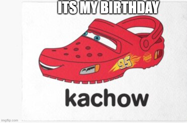 kachow2 | ITS MY BIRTHDAY | image tagged in funny | made w/ Imgflip meme maker