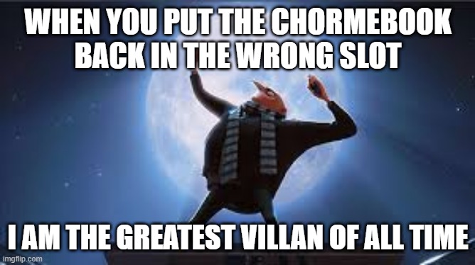 i am the greatest super villan of all time | WHEN YOU PUT THE CHORMEBOOK BACK IN THE WRONG SLOT; I AM THE GREATEST VILLAN OF ALL TIME | image tagged in i am the greatest super villan of all time | made w/ Imgflip meme maker