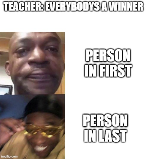 everybodys a winner | TEACHER: EVERYBODYS A WINNER; PERSON IN FIRST; PERSON IN LAST | image tagged in man crying meme,funny | made w/ Imgflip meme maker