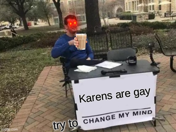 Change My Mind Meme |  Karens are gay; try to | image tagged in memes,change my mind | made w/ Imgflip meme maker