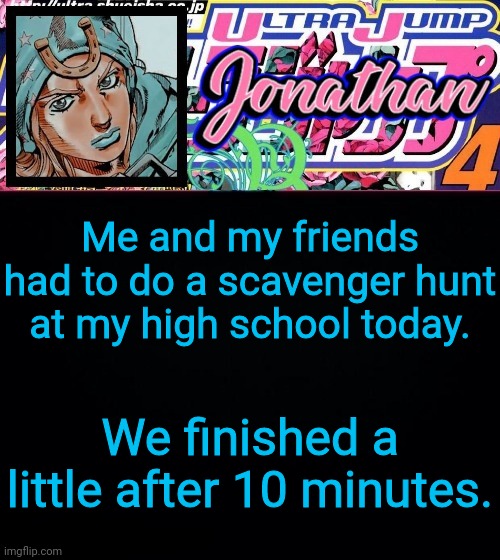 Me and my friends had to do a scavenger hunt at my high school today. We finished a little after 10 minutes. | image tagged in jonathan part 7 | made w/ Imgflip meme maker