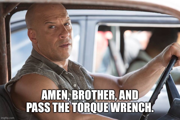 Dominic Toretto | AMEN, BROTHER, AND PASS THE TORQUE WRENCH. | image tagged in dominic toretto | made w/ Imgflip meme maker