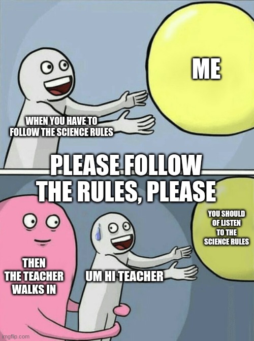 Running Away Balloon Meme | ME; WHEN YOU HAVE TO FOLLOW THE SCIENCE RULES; PLEASE FOLLOW THE RULES, PLEASE; YOU SHOULD OF LISTEN TO THE SCIENCE RULES; THEN THE TEACHER WALKS IN; UM HI TEACHER | image tagged in memes,running away balloon | made w/ Imgflip meme maker