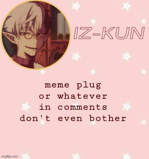 i don't get meme plugs. does it always have to be a meme? | meme plug or whatever in comments
don't even bother | image tagged in iz-kun's tsuchigomori temp thank u suga | made w/ Imgflip meme maker