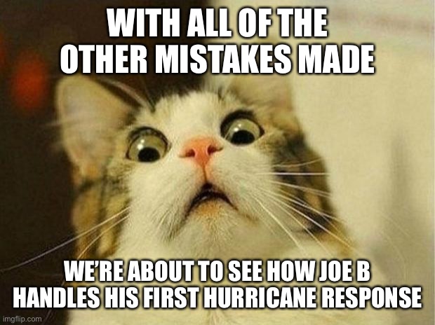 God help us all | WITH ALL OF THE OTHER MISTAKES MADE; WE’RE ABOUT TO SEE HOW JOE B HANDLES HIS FIRST HURRICANE RESPONSE | image tagged in memes,scared cat,joe biden,worst,president | made w/ Imgflip meme maker