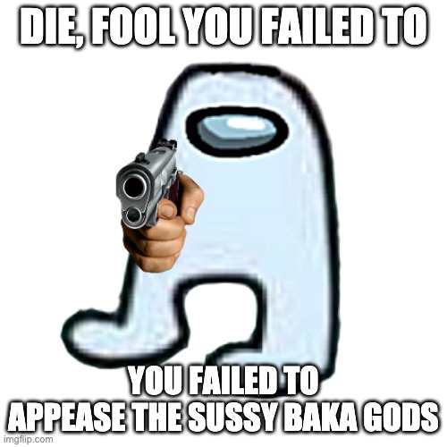 saucey bahkah | DIE, FOOL YOU FAILED TO; YOU FAILED TO APPEASE THE SUSSY BAKA GODS | image tagged in amogus | made w/ Imgflip meme maker