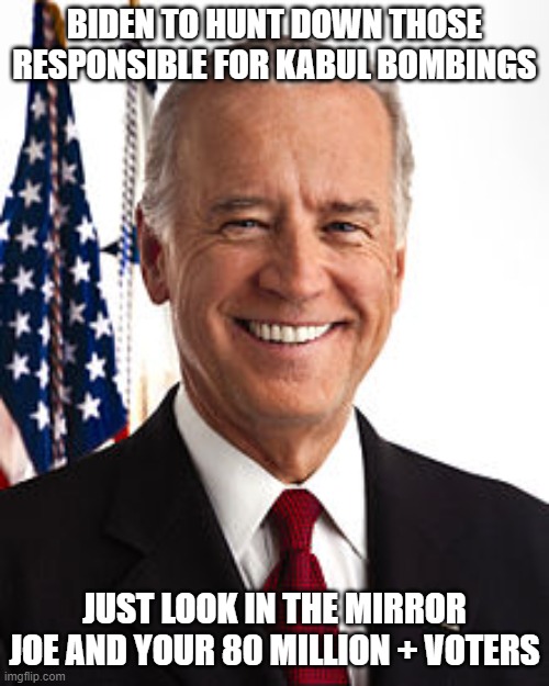 Joe Biden | BIDEN TO HUNT DOWN THOSE RESPONSIBLE FOR KABUL BOMBINGS; JUST LOOK IN THE MIRROR JOE AND YOUR 80 MILLION + VOTERS | image tagged in memes,joe biden | made w/ Imgflip meme maker
