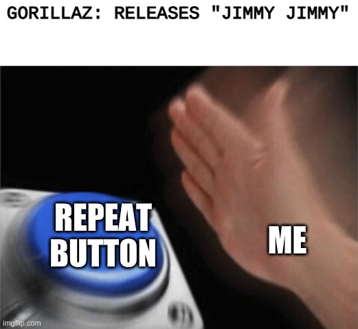 A bop | GORILLAZ: RELEASES "JIMMY JIMMY"; ME; REPEAT BUTTON | image tagged in slap button | made w/ Imgflip meme maker