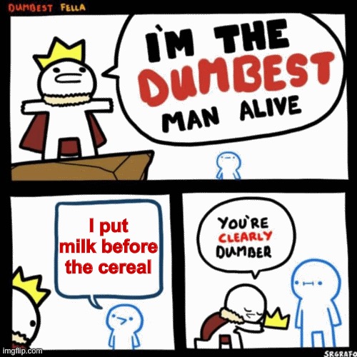 I'm the dumbest man alive | I put milk before the cereal | image tagged in i'm the dumbest man alive | made w/ Imgflip meme maker